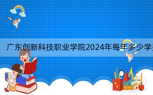 廣東創(chuàng)新科技職業(yè)學(xué)院2024年每年多少學(xué)費(fèi)?每年17800元-18800元(供甘肅考生參考)