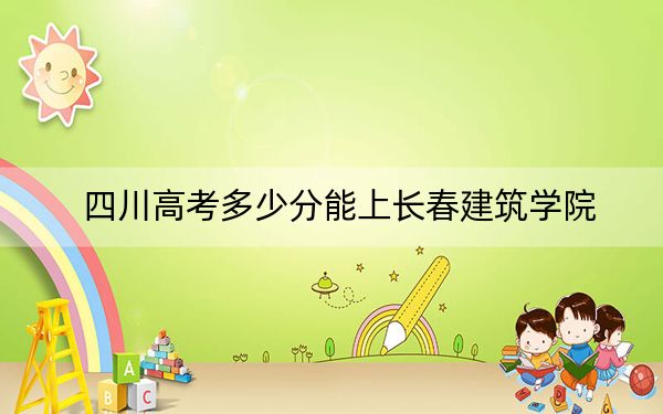 四川高考多少分能上長春建筑學(xué)院?附2022-2024年最低錄取分?jǐn)?shù)線