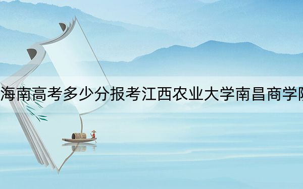 海南高考多少分報考江西農(nóng)業(yè)大學(xué)南昌商學(xué)院,？附2022-2024年最低錄取分?jǐn)?shù)線