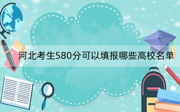 河北考生580分可以填報哪些高校名單,？（供2025年考生參考）