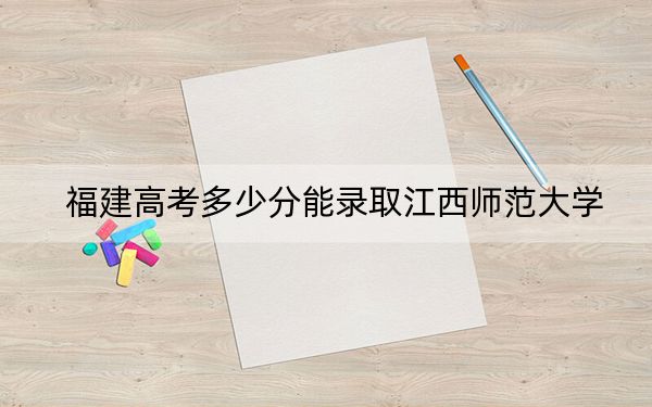 福建高考多少分能錄取江西師范大學(xué),？附2022-2024年最低錄取分?jǐn)?shù)線