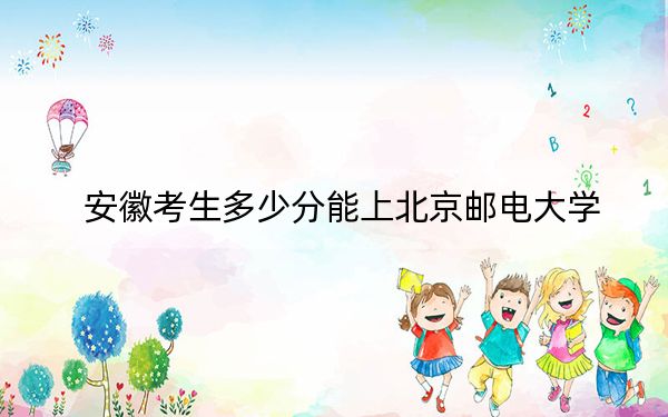 安徽考生多少分能上北京郵電大學？附2022-2024年最低錄取分數(shù)線