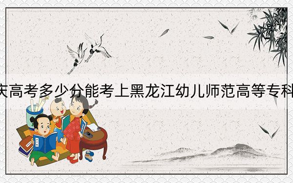 重慶高考多少分能考上黑龍江幼兒師范高等專科學(xué)校,？2024年歷史類錄取分311分 物理類投檔線335分