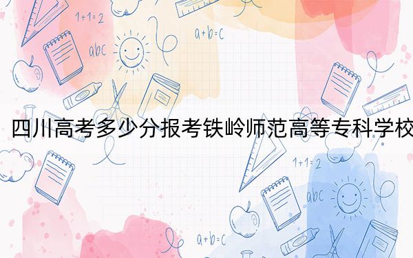 四川高考多少分報(bào)考鐵嶺師范高等專(zhuān)科學(xué)校,?2024年文科錄取分355分 理科361分