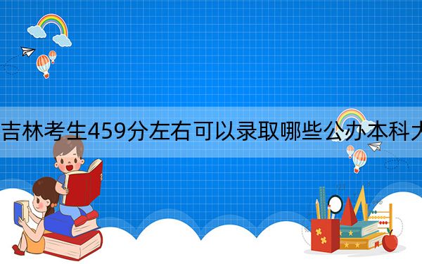 吉林考生459分左右可以錄取哪些公辦本科大學(xué),？ 2024年一共0所大學(xué)錄取