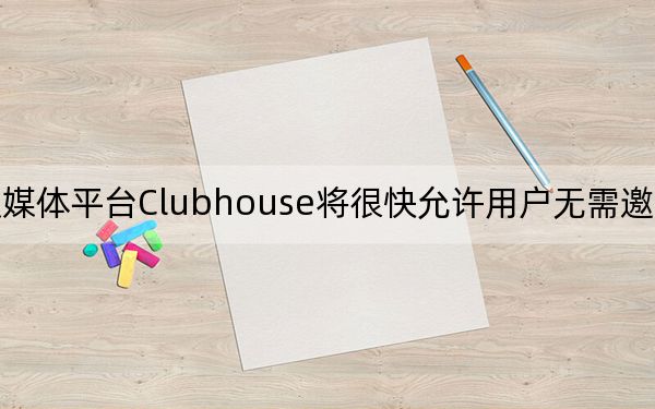 社交媒體平臺Clubhouse將很快允許用戶無需邀請即可加入