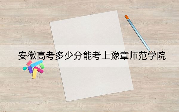 安徽高考多少分能考上豫章師范學(xué)院？2024年歷史類509分 物理類最低495分