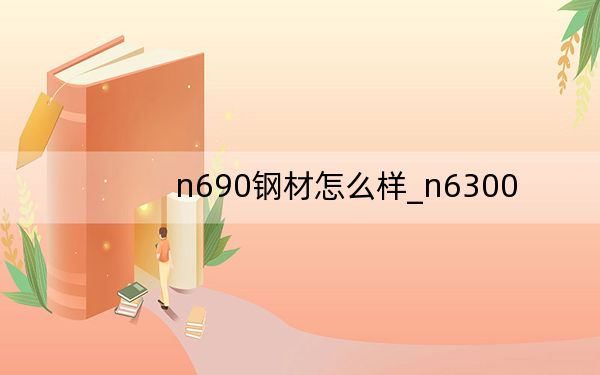 n690鋼材怎么樣_n6300