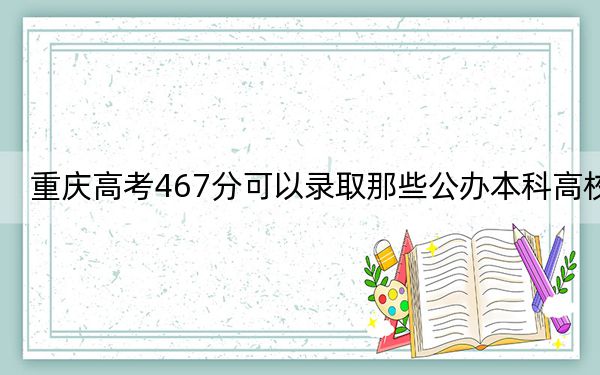 重慶高考467分可以錄取那些公辦本科高校? 2025年高考可以填報(bào)1所大學(xué)