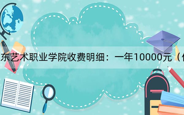 2024年廣東藝術職業(yè)學院收費明細：一年10000元（供四川考生參考）