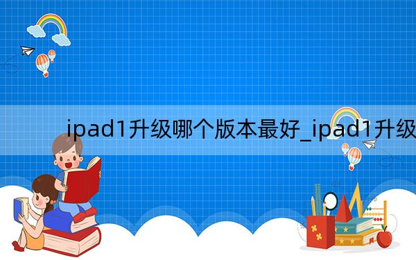 ipad1升級(jí)哪個(gè)版本最好_ipad1升級(jí)