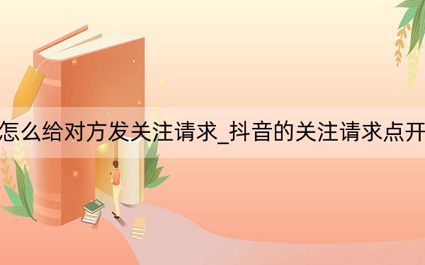抖音怎么給對方發(fā)關(guān)注請求_抖音的關(guān)注請求點開就沒了