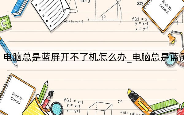 電腦總是藍屏開不了機怎么辦_電腦總是藍屏