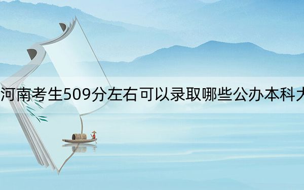 河南考生509分左右可以錄取哪些公辦本科大學(xué),？（附帶近三年509分大學(xué)錄取名單）
