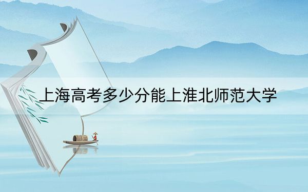 上海高考多少分能上淮北師范大學(xué)?附近三年最低院校投檔線