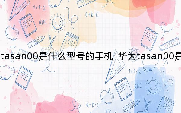 華為tasan00是什么型號(hào)的手機(jī)_華為tasan00是什么手機(jī)型號(hào)