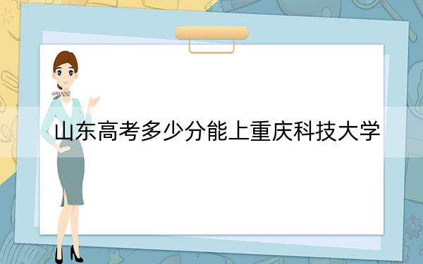 山東高考多少分能上重慶科技大學？附2022-2024年最低錄取分數(shù)線