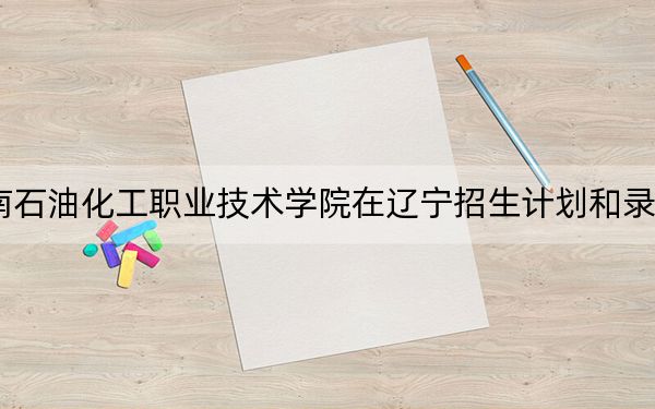 2024年湖南石油化工職業(yè)技術(shù)學(xué)院在遼寧招生計(jì)劃和錄取分?jǐn)?shù)線是多少,?遼寧考生2025年參考