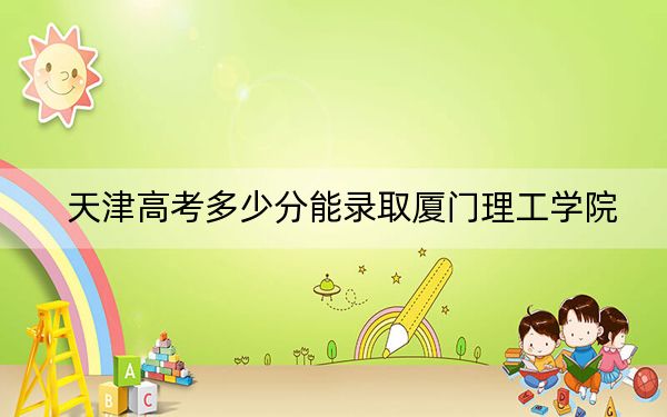 天津高考多少分能錄取廈門(mén)理工學(xué)院,？附2022-2024年院校投檔線