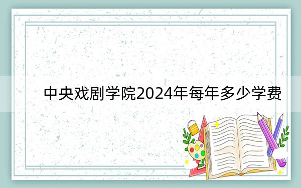 中央戲劇學院2024年每年多少學費,?每年8000元(供湖南考生參考)