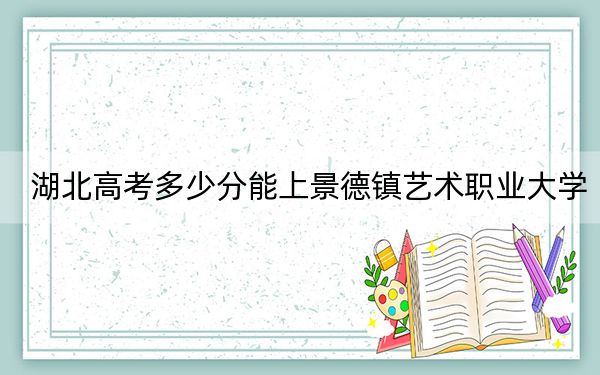 湖北高考多少分能上景德鎮(zhèn)藝術職業(yè)大學,?附帶近三年最低錄取分數(shù)線