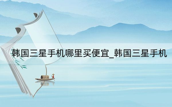 韓國(guó)三星手機(jī)哪里買便宜_韓國(guó)三星手機(jī)