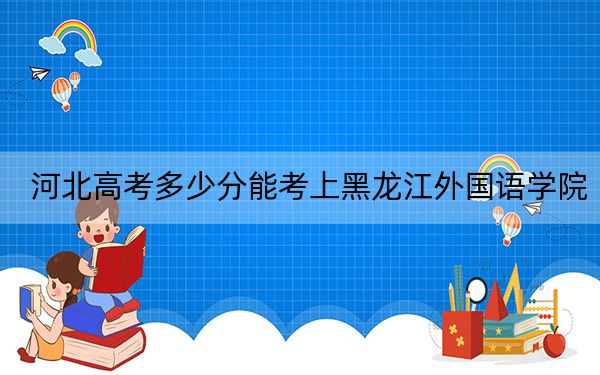 河北高考多少分能考上黑龍江外國語學(xué)院,?2024年歷史類投檔線449分 物理類投檔線448分