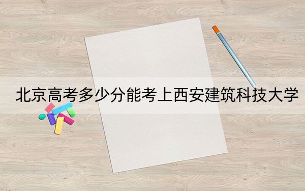北京高考多少分能考上西安建筑科技大學(xué),？2024年綜合錄取分573分
