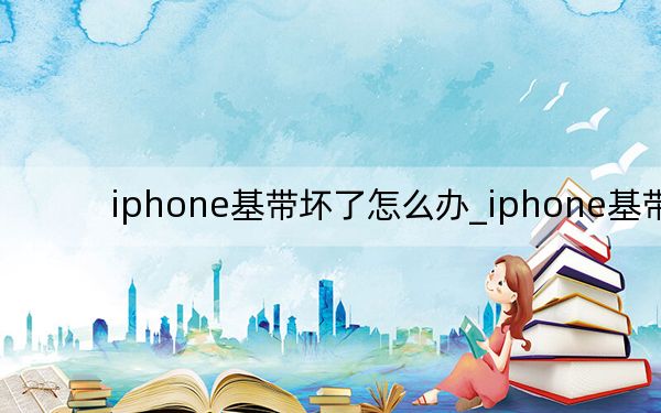 iphone基帶壞了怎么辦_iphone基帶