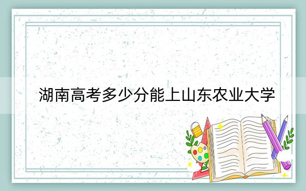 湖南高考多少分能上山東農(nóng)業(yè)大學(xué)？2024年歷史類投檔線517分 物理類投檔線486分