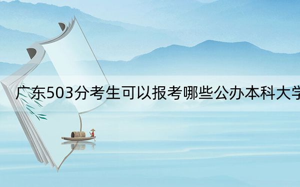 廣東503分考生可以報(bào)考哪些公辦本科大學(xué),?(附帶2022-2024年503錄取名單)