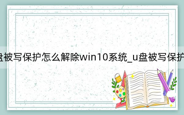 u盤被寫保護(hù)怎么解除win10系統(tǒng)_u盤被寫保護(hù)怎么解除