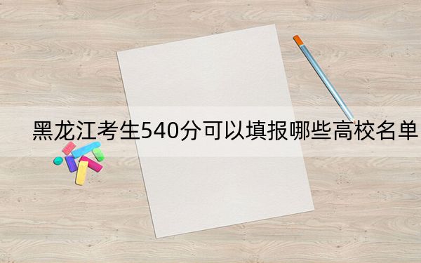 黑龍江考生540分可以填報哪些高校名單,?(附帶近三年高考大學錄取名單)