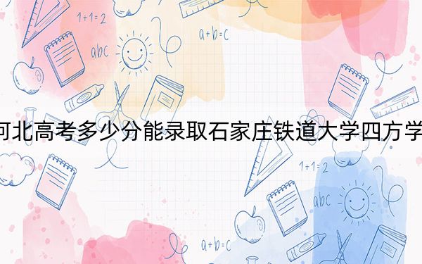 河北高考多少分能錄取石家莊鐵道大學(xué)四方學(xué)院?2024年歷史類錄取分483分 物理類476分