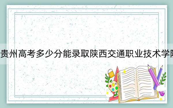 貴州高考多少分能錄取陜西交通職業(yè)技術(shù)學(xué)院,?附2022-2024年最低錄取分?jǐn)?shù)線
