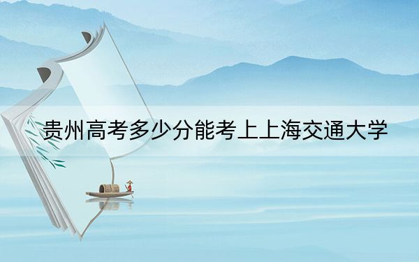 貴州高考多少分能考上上海交通大學(xué),?附2022-2024年最低錄取分?jǐn)?shù)線