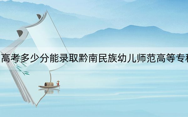 重慶高考多少分能錄取黔南民族幼兒師范高等專科學(xué)校,?2024年歷史類最低375分 物理類352分