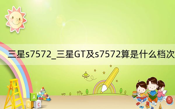三星s7572_三星GT及s7572算是什么檔次的手機(jī)