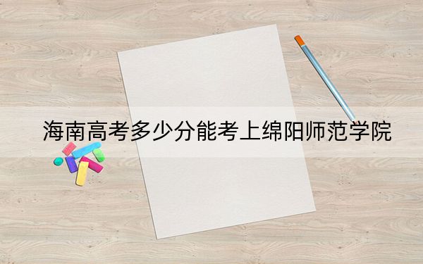 海南高考多少分能考上綿陽師范學(xué)院？2024年綜合投檔線552分