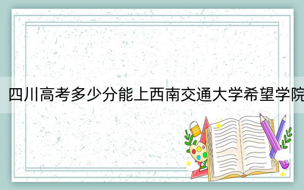 四川高考多少分能上西南交通大學(xué)希望學(xué)院,?附2022-2024年最低錄取分?jǐn)?shù)線