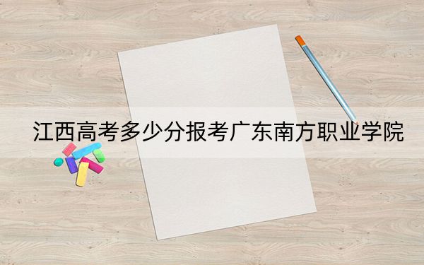 江西高考多少分報考廣東南方職業(yè)學(xué)院?2024年歷史類投檔線272分 物理類錄取分240分