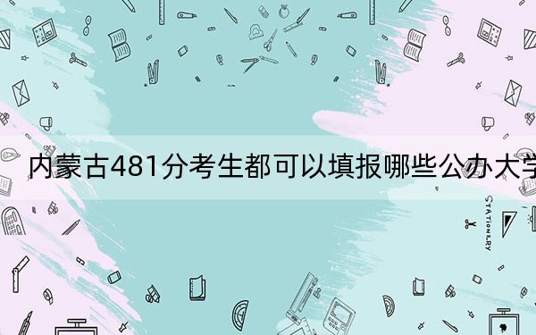 內(nèi)蒙古481分考生都可以填報(bào)哪些公辦大學(xué),？ 2024年高考有21所最低分在481左右的大學(xué)