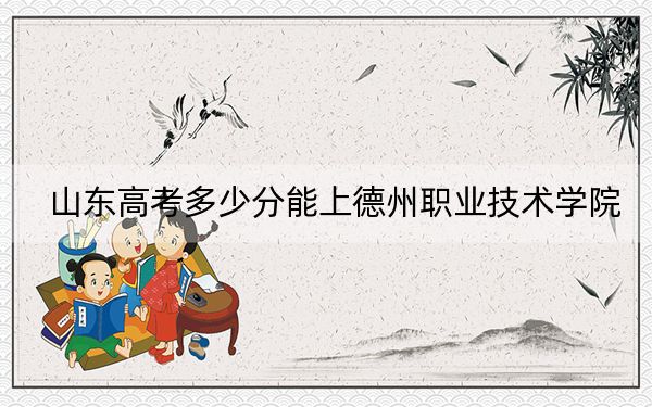 山東高考多少分能上德州職業(yè)技術(shù)學(xué)院,?2024年最低分?jǐn)?shù)線314分