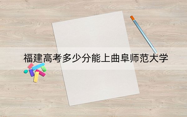 福建高考多少分能上曲阜師范大學(xué),?附2022-2024年院校最低投檔線