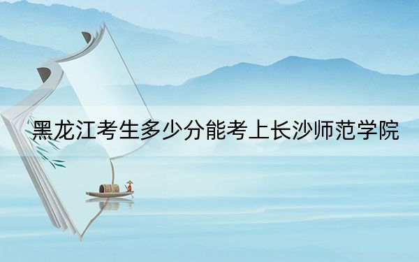 黑龍江考生多少分能考上長(zhǎng)沙師范學(xué)院,？附2022-2024年最低錄取分?jǐn)?shù)線