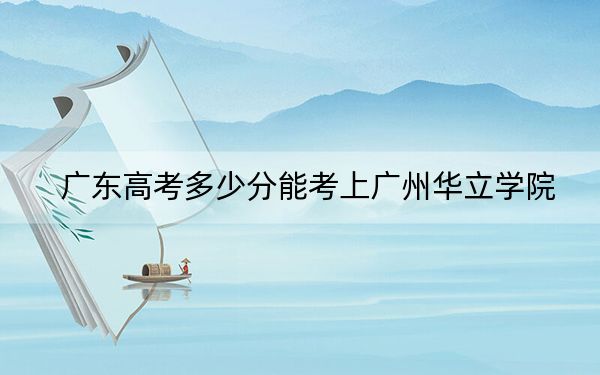 廣東高考多少分能考上廣州華立學(xué)院,？2024年歷史類投檔線428分 物理類投檔線442分