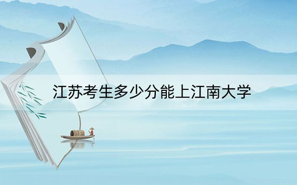江蘇考生多少分能上江南大學?2024年歷史類最低588分 物理類最低598分