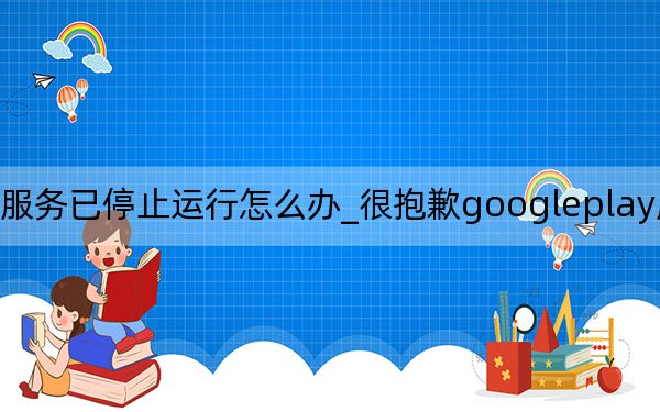 google play服務(wù)已停止運(yùn)行怎么辦_很抱歉googleplay服務(wù)已停止運(yùn)行要怎么處理