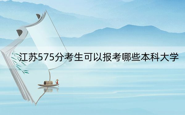 江蘇575分考生可以報考哪些本科大學(xué)?(附帶近三年高考大學(xué)錄取名單)