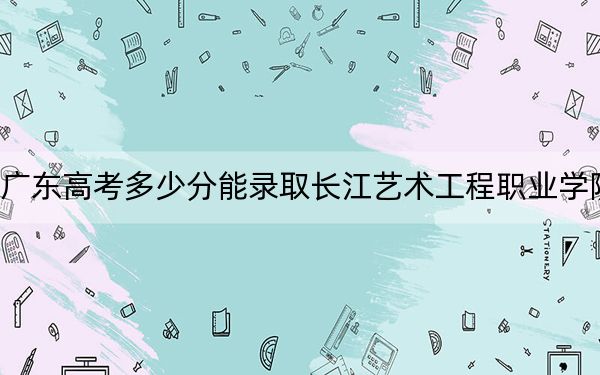廣東高考多少分能錄取長江藝術工程職業(yè)學院,?2024年歷史類投檔線326分 物理類最低362分